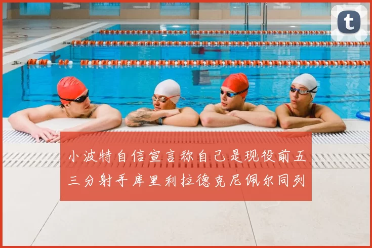 小波特自信宣言称自己是现役前五三分射手库里利拉德克尼佩尔同列其中