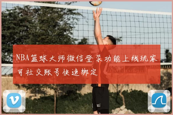 NBA篮球大师微信登录功能上线玩家可社交账号快速绑定