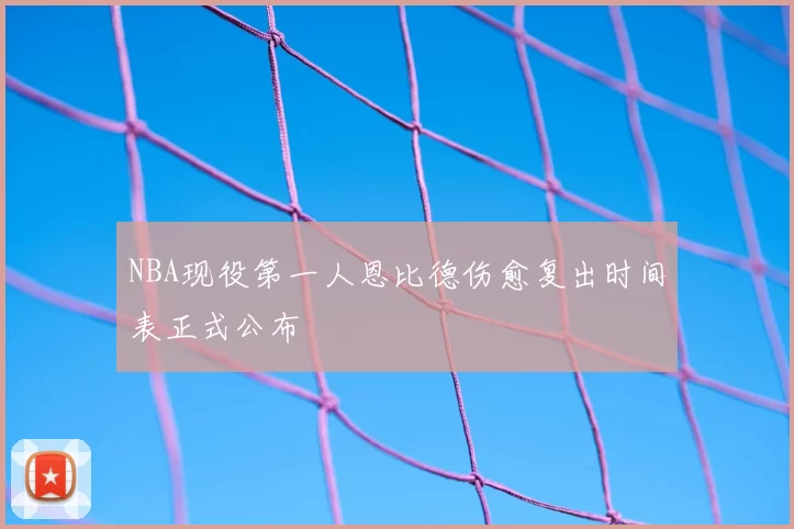 NBA现役第一人恩比德伤愈复出时间表正式公布