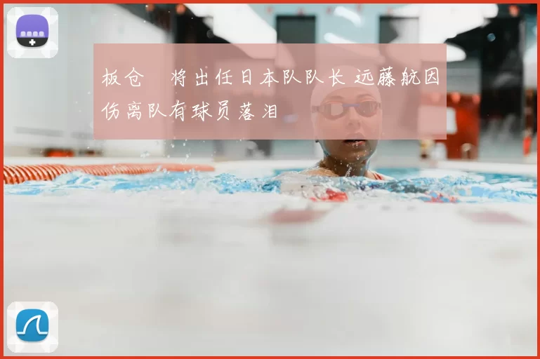 板仓滉将出任日本队队长 远藤航因伤离队有球员落泪