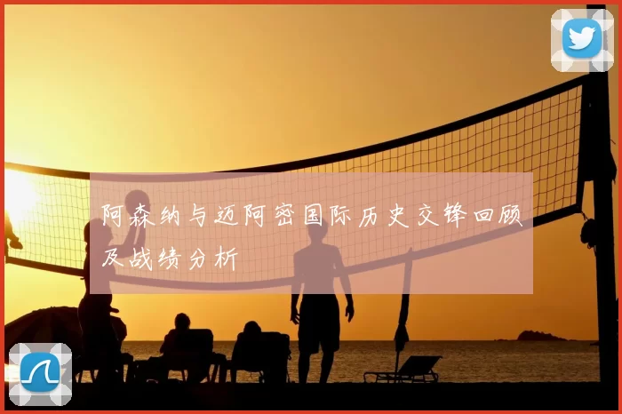 阿森纳与迈阿密国际历史交锋回顾及战绩分析