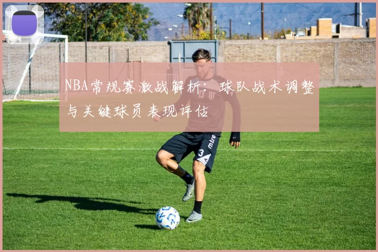 NBA常规赛激战解析:球队战术调整与关键球员表现评估