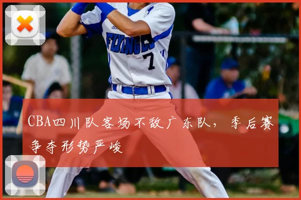 CBA四川队客场不敌广东队，季后赛争夺形势严峻