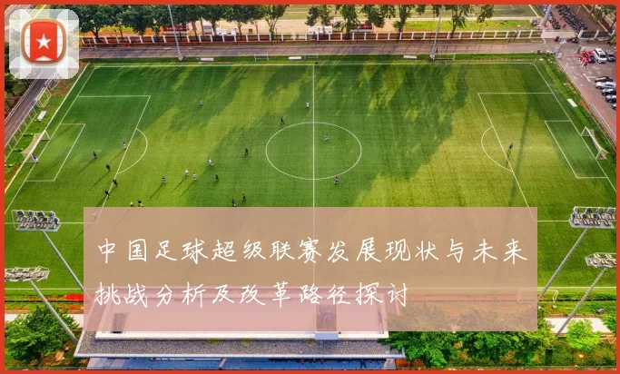 中国足球超级联赛发展现状与未来挑战分析及改革路径探讨