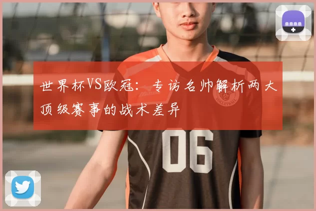 世界杯VS欧冠：专访名帅解析两大顶级赛事的战术差异