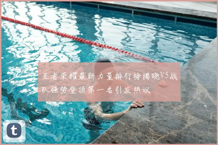 王者荣耀最新力量排行榜揭晓V5战队强势登顶第一名引发热议