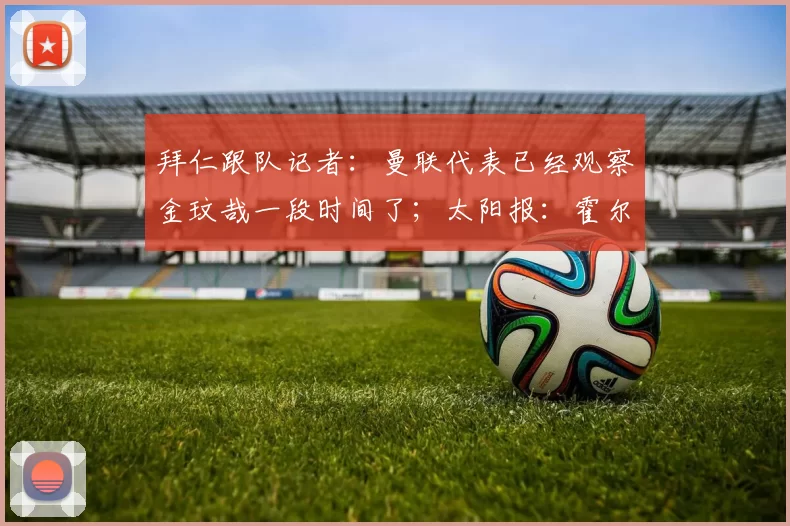 拜仁跟队记者：曼联代表已经观察金玟哉一段时间了；太阳报：霍尔对加盟曼联持开放态度