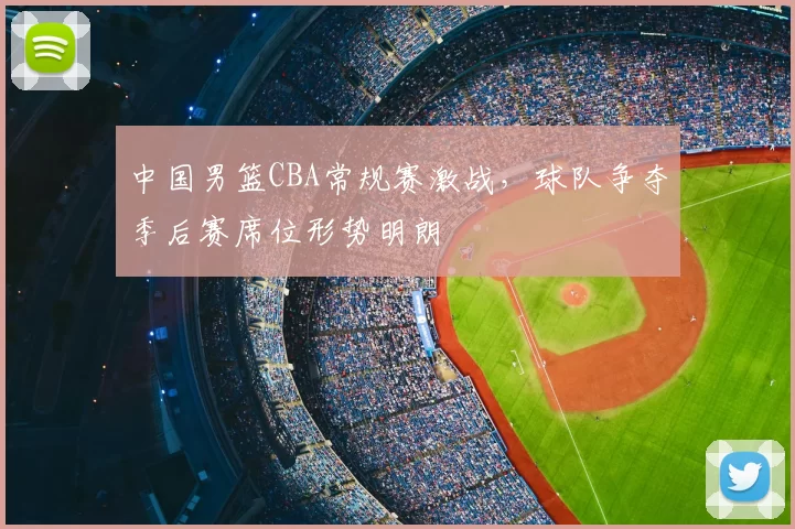 中国男篮CBA常规赛激战，球队争夺季后赛席位形势明朗