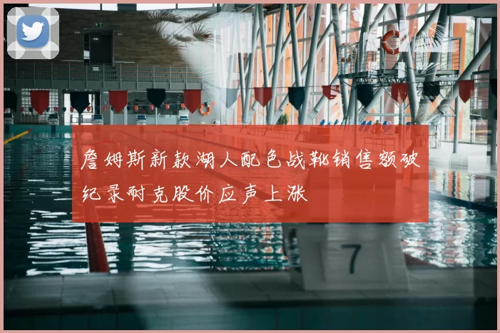 詹姆斯新款湖人配色战靴销售额破纪录耐克股价应声上涨