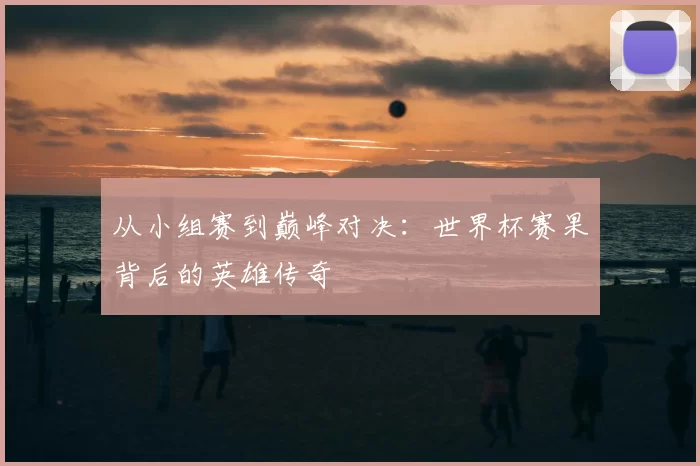 从小组赛到巅峰对决：世界杯赛果背后的英雄传奇