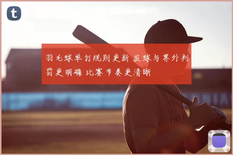 羽毛球单打规则更新 发球与界外判罚更明确 比赛节奏更清晰