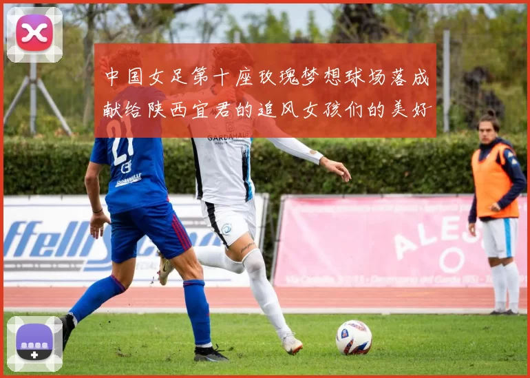 中国女足第十座玫瑰梦想球场落成献给陕西宜君的追风女孩们的美好祝福