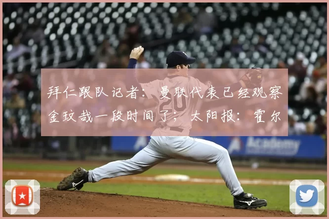 拜仁跟队记者：曼联代表已经观察金玟哉一段时间了；太阳报：霍尔对加盟曼联持开放态度