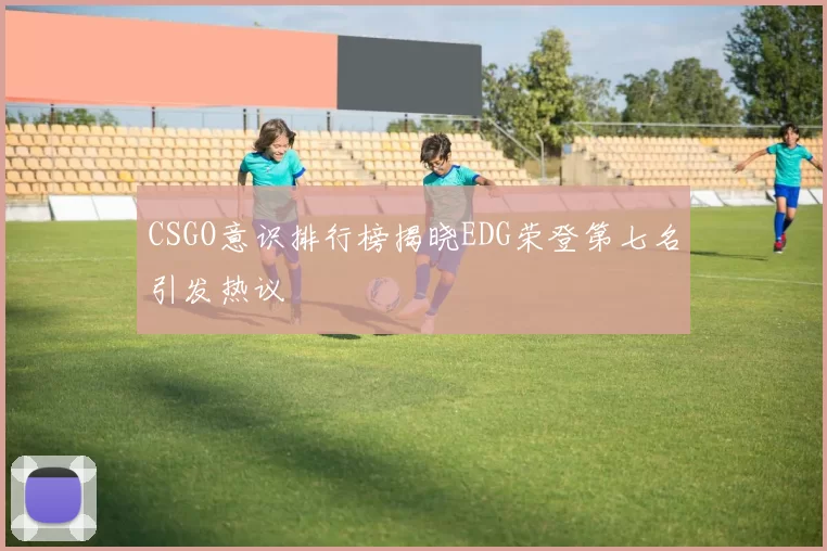 CSGO意识排行榜揭晓EDG荣登第七名引发热议