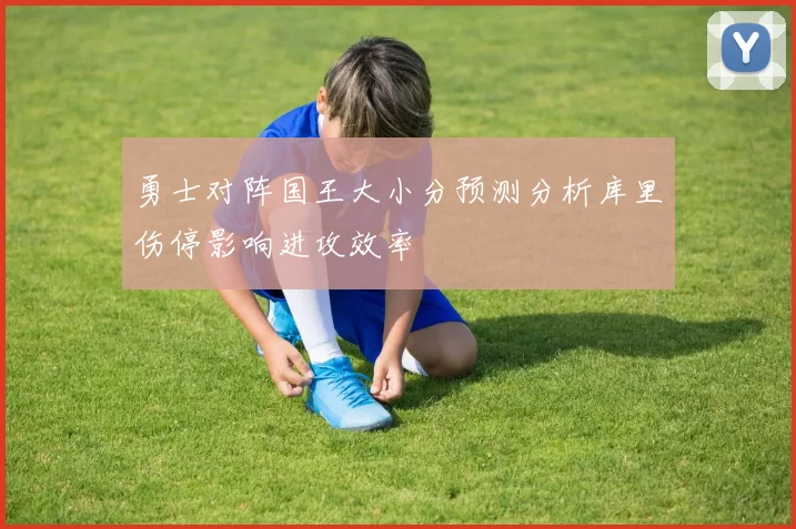 勇士对阵国王大小分预测分析库里伤停影响进攻效率