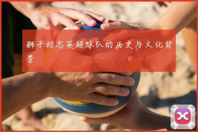狮子标志英超球队的历史与文化背景