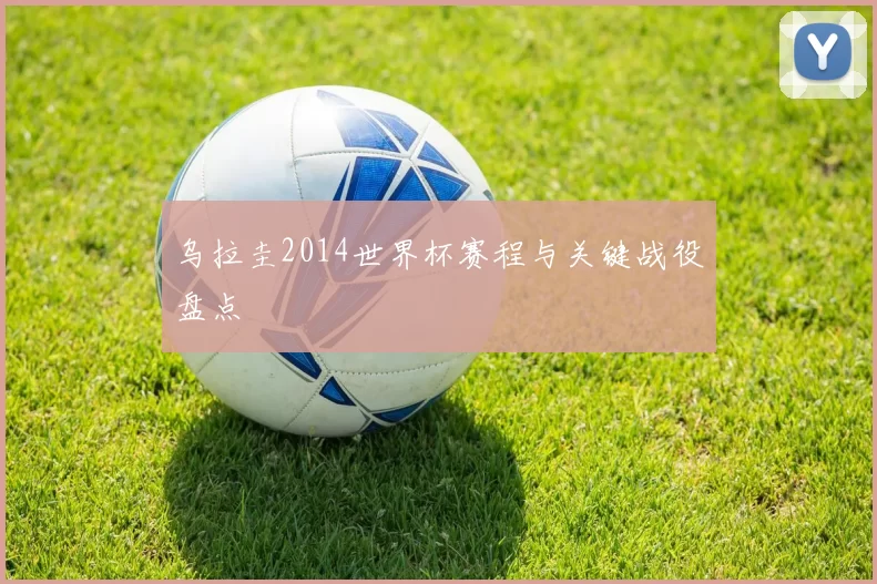 乌拉圭2014世界杯赛程与关键战役盘点
