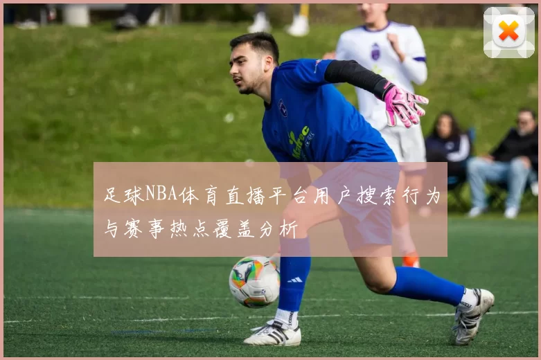 足球NBA体育直播平台用户搜索行为与赛事热点覆盖分析