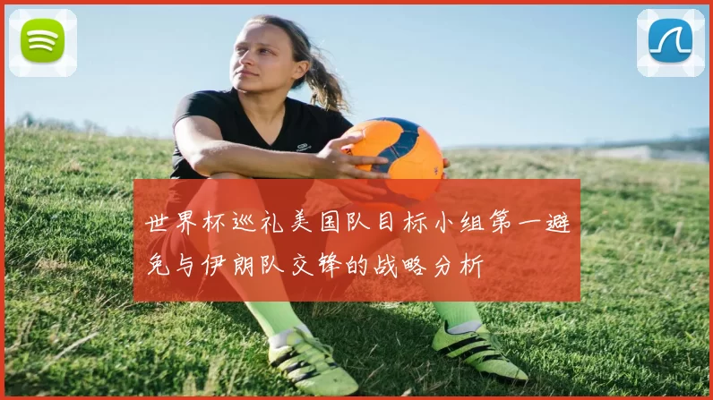 世界杯巡礼美国队目标小组第一避免与伊朗队交锋的战略分析