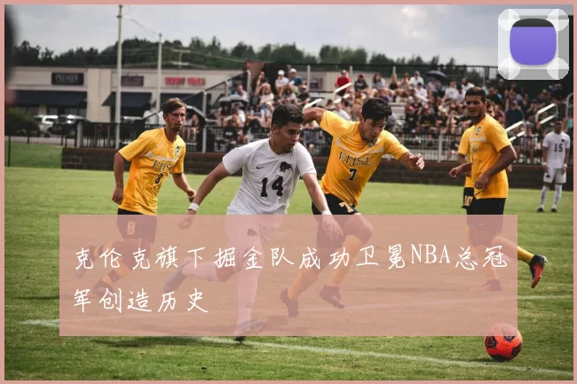 克伦克旗下掘金队成功卫冕NBA总冠军创造历史
