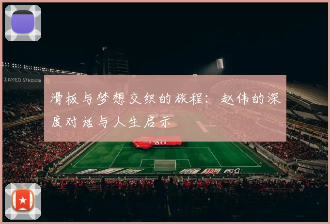滑板与梦想交织的旅程：赵伟的深度对话与人生启示