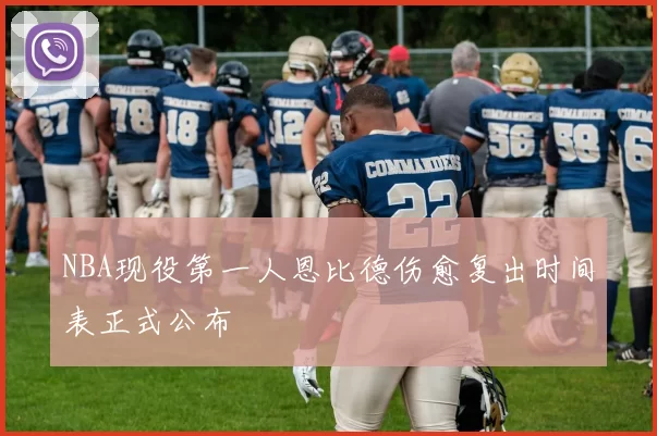 NBA现役第一人恩比德伤愈复出时间表正式公布