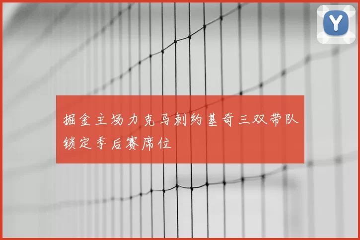 掘金主场力克马刺约基奇三双带队锁定季后赛席位