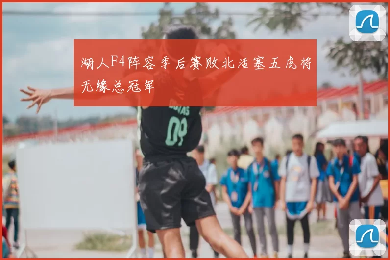 湖人F4阵容季后赛败北活塞五虎将无缘总冠军