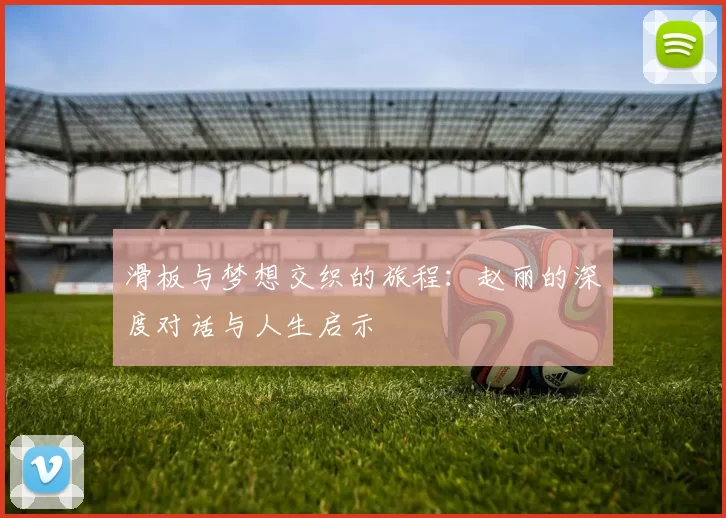 滑板与梦想交织的旅程:赵丽的深度对话与人生启示