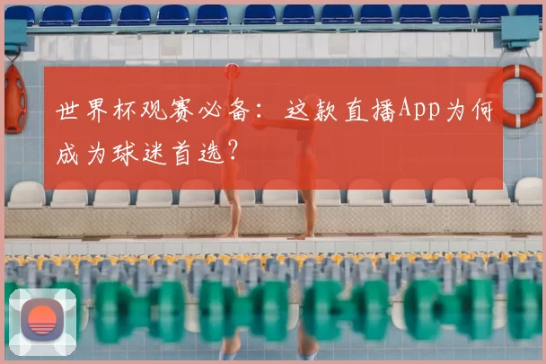 世界杯观赛必备:这款直播App为何成为球迷首选?
