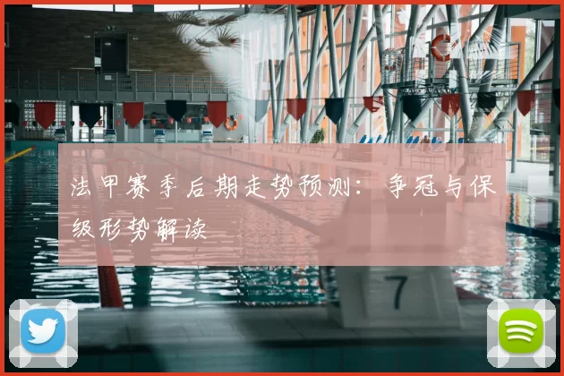 法甲赛季后期走势预测:争冠与保级形势解读