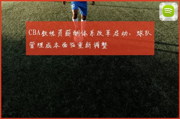CBA教练员薪酬体系改革启动，球队管理成本面临重新调整