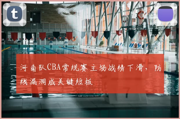 河南队CBA常规赛主场战绩下滑,防线漏洞成关键短板