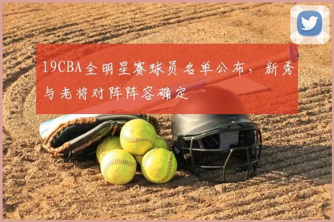 19CBA全明星赛球员名单公布,新秀与老将对阵阵容确定