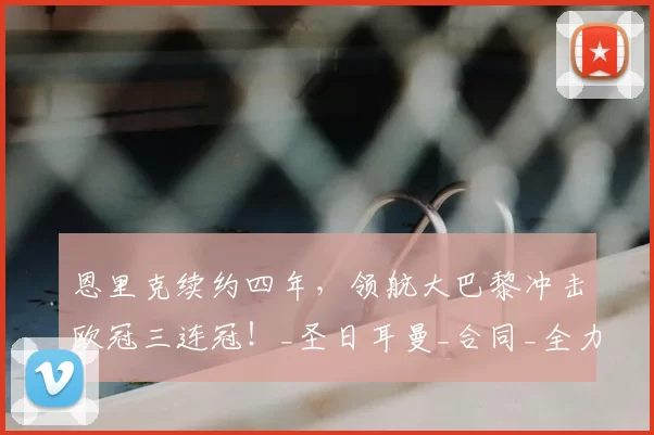 恩里克续约四年，领航大巴黎冲击欧冠三连冠！_圣日耳曼_合同_全力支持