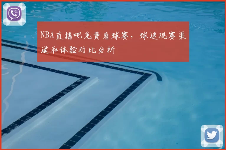 NBA直播吧免费看球赛，球迷观赛渠道和体验对比分析