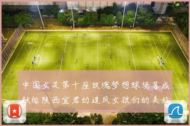 中国女足第十座玫瑰梦想球场落成献给陕西宜君的追风女孩们的美好祝福