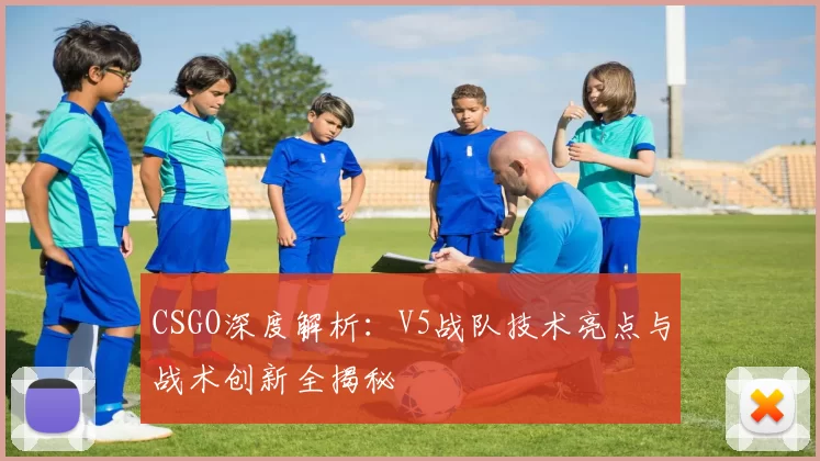 CSGO深度解析：V5战队技术亮点与战术创新全揭秘