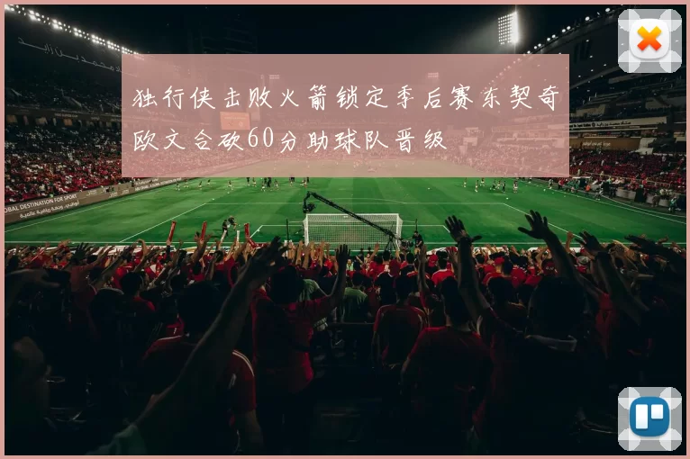 独行侠击败火箭锁定季后赛东契奇欧文合砍60分助球队晋级