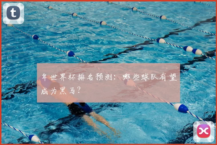 年世界杯排名预测：哪些球队有望成为黑马？