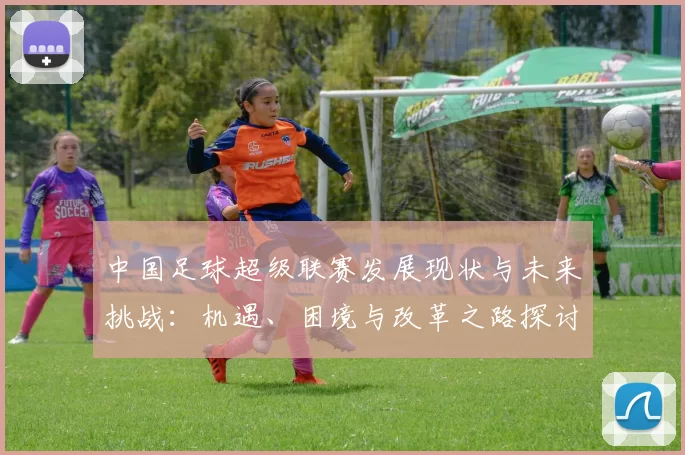中国足球超级联赛发展现状与未来挑战：机遇、困境与改革之路探讨