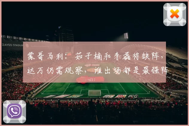蒙哥马利：茹子楠和李磊将缺阵，达万仍需观察，谁出场都是最强阵