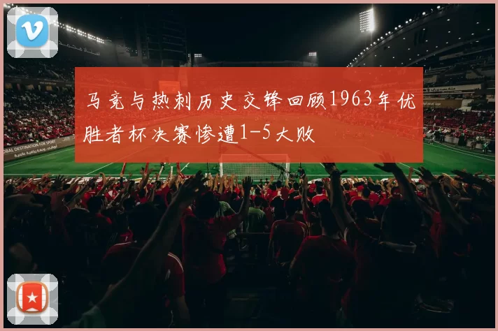 马竞与热刺历史交锋回顾1963年优胜者杯决赛惨遭1-5大败