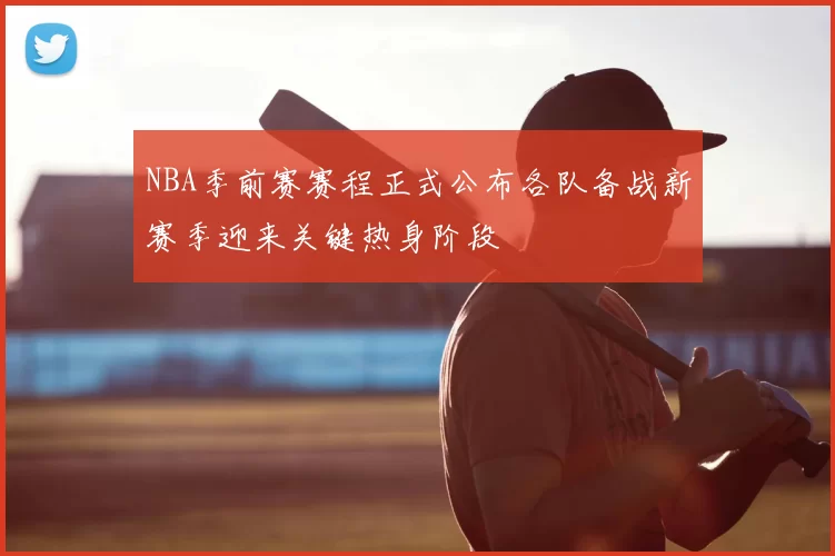 NBA季前赛赛程正式公布各队备战新赛季迎来关键热身阶段