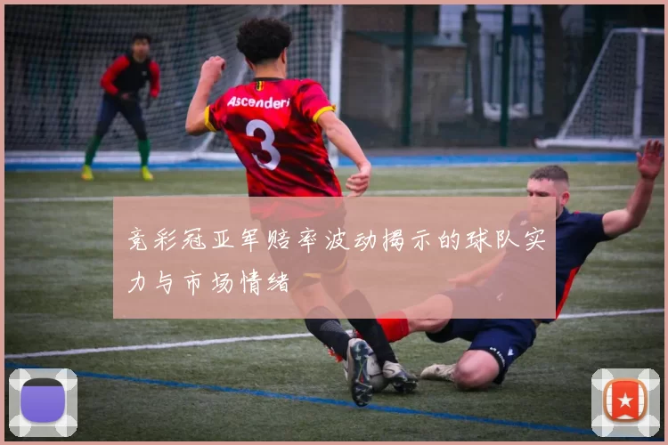 竞彩冠亚军赔率波动揭示的球队实力与市场情绪