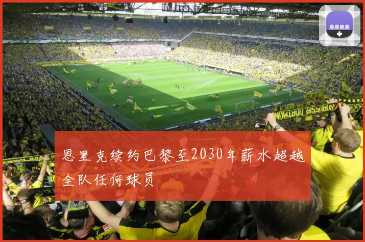 恩里克续约巴黎至2030年薪水超越全队任何球员