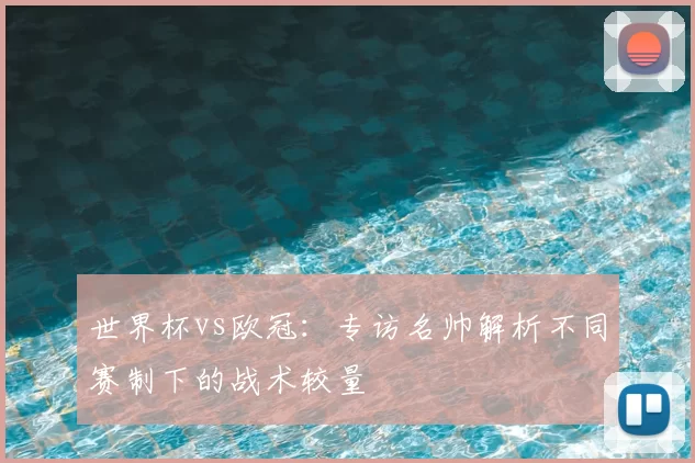世界杯vs欧冠:专访名帅解析不同赛制下的战术较量