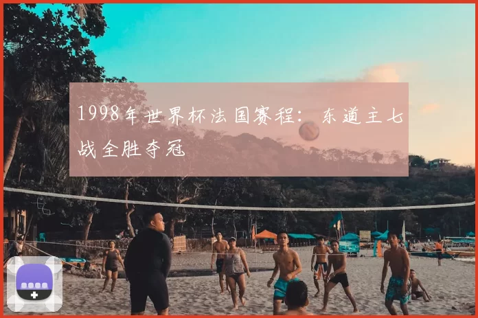 1998年世界杯法国赛程：东道主七战全胜夺冠