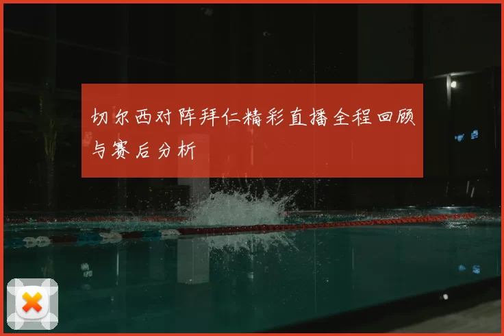 切尔西对阵拜仁精彩直播全程回顾与赛后分析