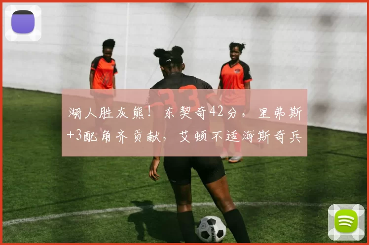 湖人胜灰熊！东契奇42分，里弗斯+3配角齐贡献，艾顿不适海斯奇兵
